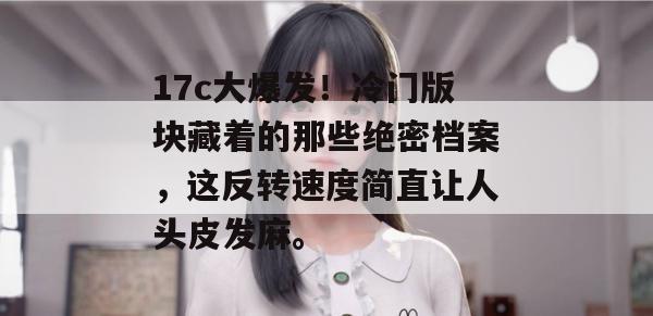 17c大爆发!冷门版块藏着的那些绝密档案,这反转速度简直让人头皮发麻。