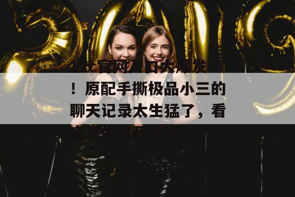 17c官网入口大爆发!原配手撕极品小三的聊天记录太生猛了,看完真的气死我了。