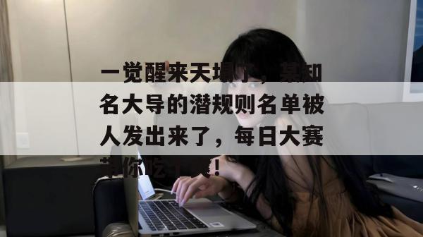 一觉醒来天塌了,某知名大导的潜规则名单被人发出来了,每日大赛带你吃个爽!
