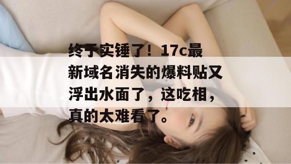 终于实锤了!17c最新域名消失的爆料贴又浮出水面了,这吃相,真的太难看了。
