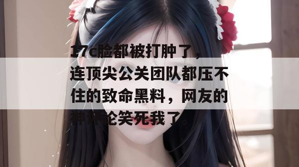 17c脸都被打肿了，连顶尖公关团队都压不住的致命黑料，网友的神评论笑死我了。