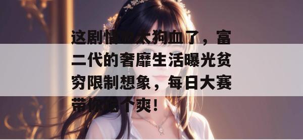 这剧情也太狗血了，富二代的奢靡生活曝光贫穷限制想象，每日大赛带你吃个爽！