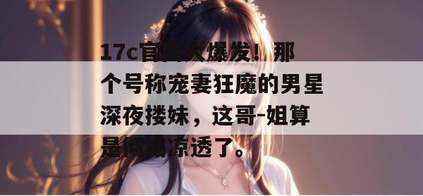 17c官网大爆发!那个号称宠妻狂魔的男星深夜搂妹,这哥-姐算是彻底凉透了。