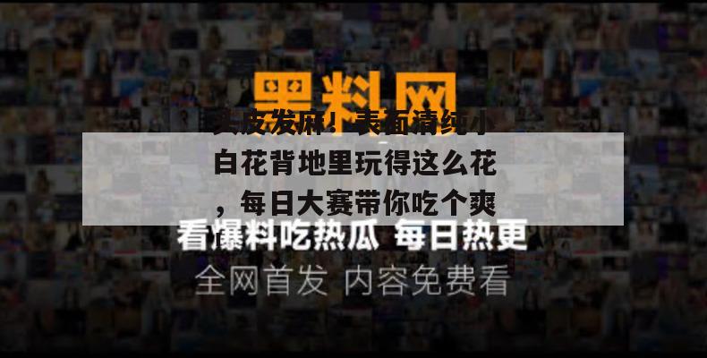头皮发麻！表面清纯小白花背地里玩得这么花，每日大赛带你吃个爽！