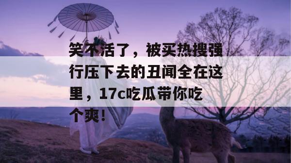 笑不活了，被买热搜强行压下去的丑闻全在这里，17c吃瓜带你吃个爽！